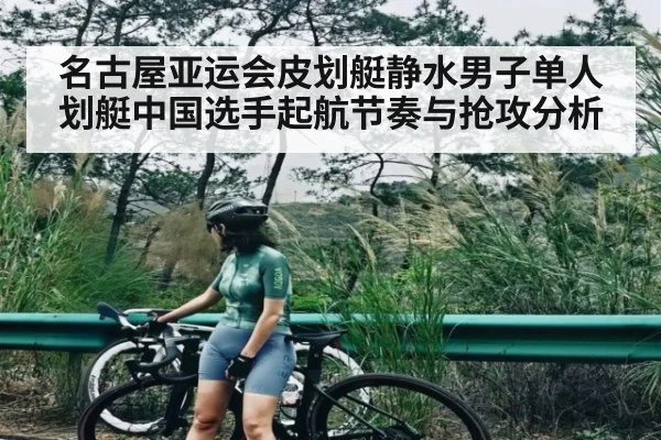 名古屋亚运会皮划艇静水男子单人划艇中国选手起航节奏与抢攻分析