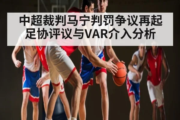 中超裁判马宁判罚争议再起 足协评议与VAR介入分析